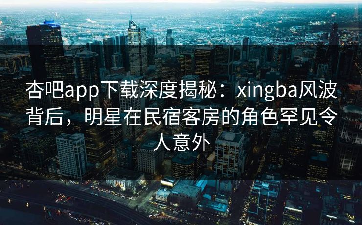 杏吧app下载深度揭秘:xingba风波背后,明星在民宿客房的角色罕见令人意外 杏吧app下载深度揭秘:xingba风波背后,明星在民宿客房的角色罕见令人意外