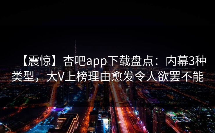 【震惊】杏吧app下载盘点:内幕3种类型,大V上榜理由愈发令人欲罢不能 【震惊】杏吧app下载盘点:内幕3种类型,大V上榜理由愈发令人欲罢不能