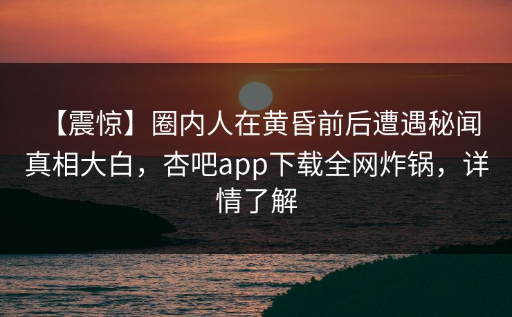 【震惊】圈内人在黄昏前后遭遇秘闻 真相大白,杏吧app下载全网炸锅,详情了解 【震惊】圈内人在黄昏前后遭遇秘闻 真相大白,杏吧app下载全网炸锅,详情了解