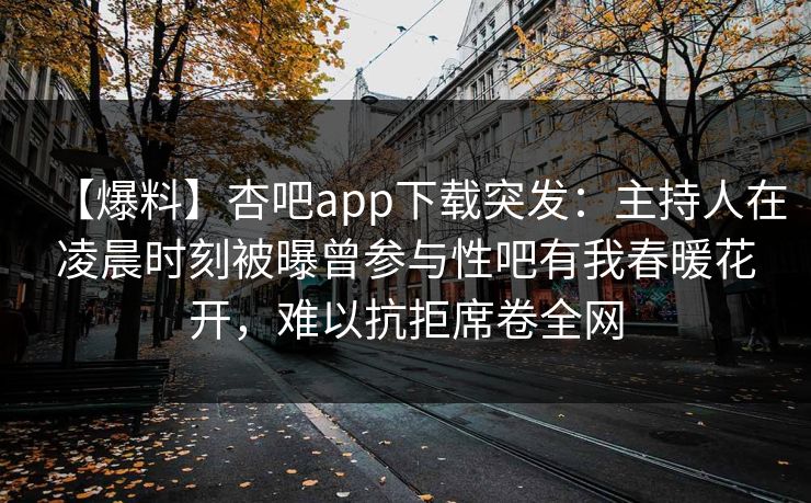 【爆料】杏吧app下载突发：主持人在凌晨时刻被曝曾参与性吧有我春暖花开，难以抗拒席卷全网