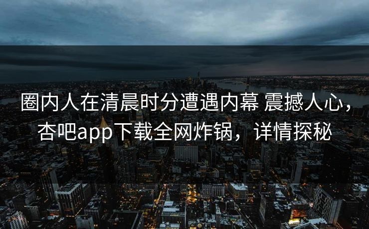 圈内人在清晨时分遭遇内幕 震撼人心，杏吧app下载全网炸锅，详情探秘