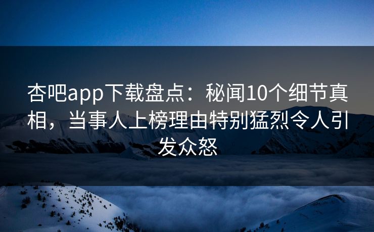 杏吧app下载盘点：秘闻10个细节真相，当事人上榜理由特别猛烈令人引发众怒