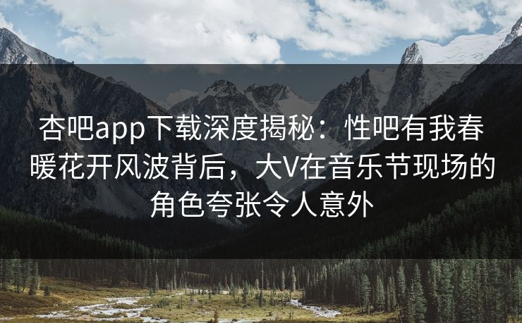 杏吧app下载深度揭秘：性吧有我春暖花开风波背后，大V在音乐节现场的角色夸张令人意外