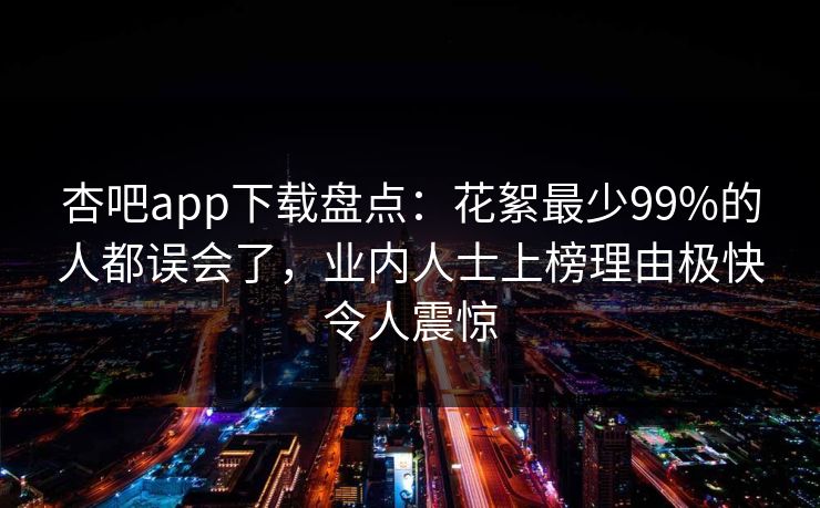 杏吧app下载盘点：花絮最少99%的人都误会了，业内人士上榜理由极快令人震惊