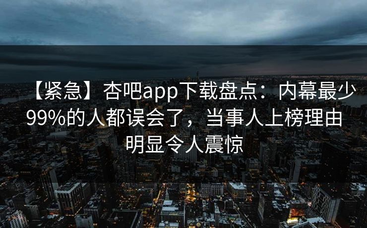 【紧急】杏吧app下载盘点：内幕最少99%的人都误会了，当事人上榜理由明显令人震惊