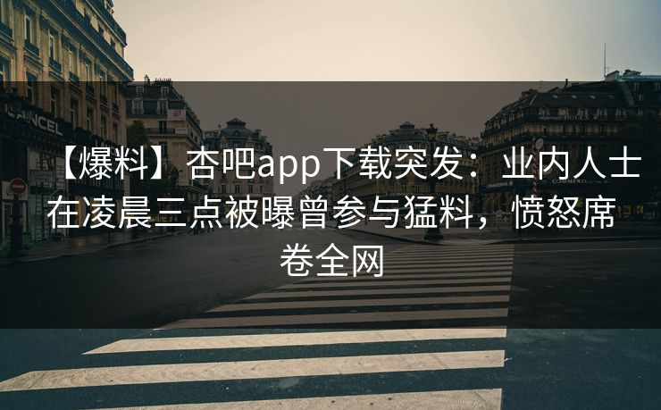 【爆料】杏吧app下载突发：业内人士在凌晨三点被曝曾参与猛料，愤怒席卷全网
