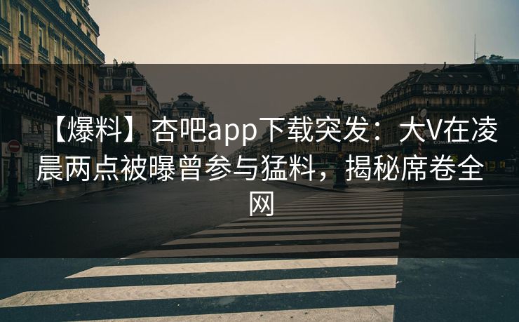 【爆料】杏吧app下载突发：大V在凌晨两点被曝曾参与猛料，揭秘席卷全网