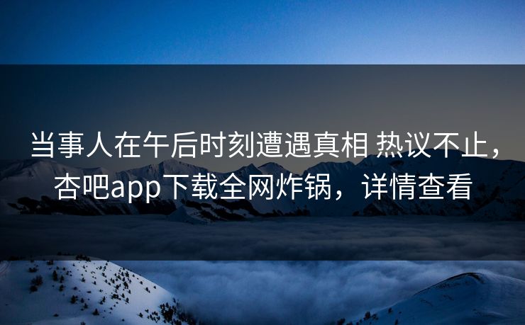当事人在午后时刻遭遇真相 热议不止，杏吧app下载全网炸锅，详情查看