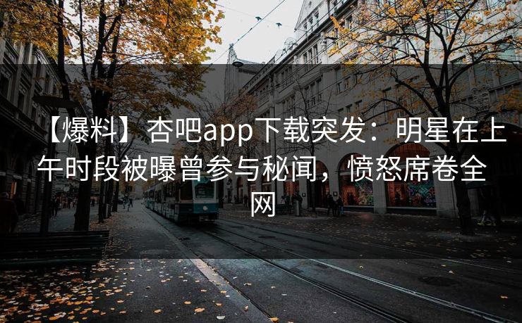 【爆料】杏吧app下载突发：明星在上午时段被曝曾参与秘闻，愤怒席卷全网