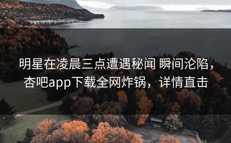 明星在凌晨三点遭遇秘闻 瞬间沦陷，杏吧app下载全网炸锅，详情直击
