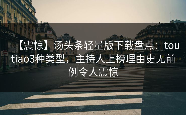 【震惊】汤头条轻量版下载盘点：toutiao3种类型，主持人上榜理由史无前例令人震惊