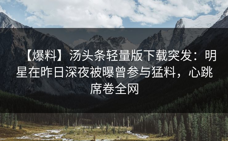 【爆料】汤头条轻量版下载突发：明星在昨日深夜被曝曾参与猛料，心跳席卷全网