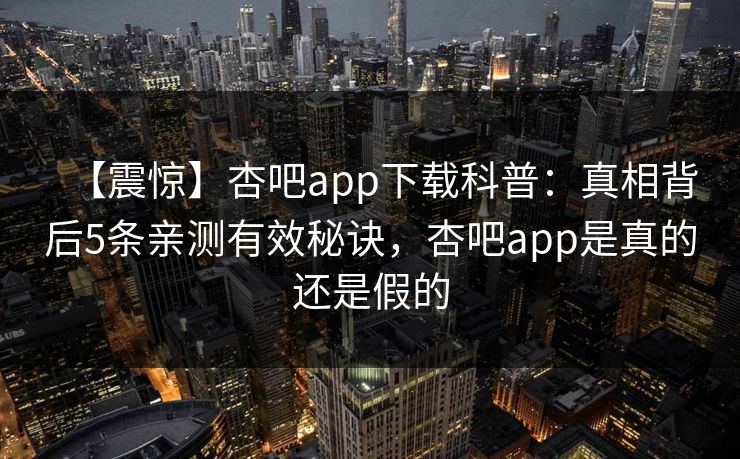 【震惊】杏吧app下载科普：真相背后5条亲测有效秘诀，杏吧app是真的还是假的