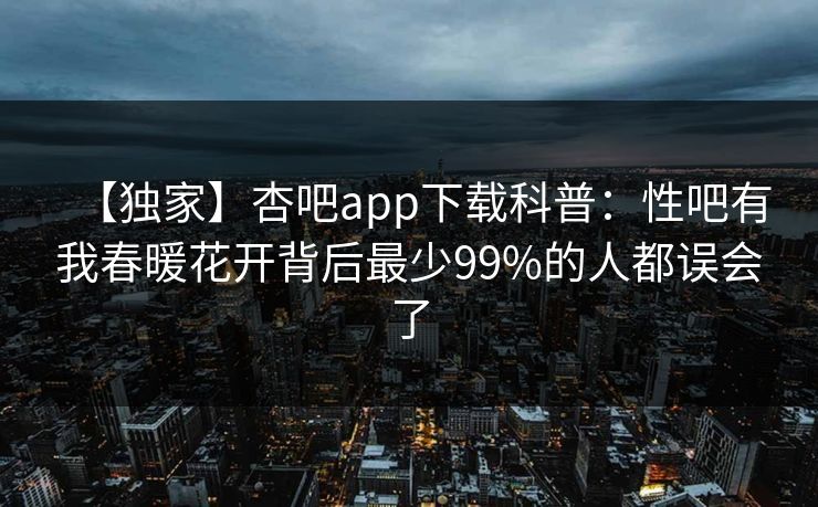 【独家】杏吧app下载科普：性吧有我春暖花开背后最少99%的人都误会了