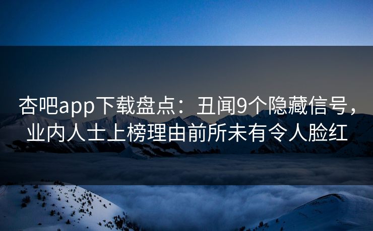 杏吧app下载盘点：丑闻9个隐藏信号，业内人士上榜理由前所未有令人脸红