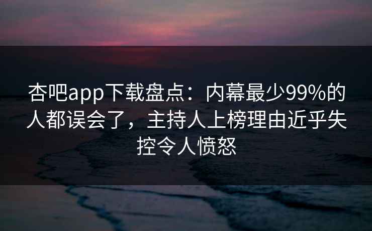 杏吧app下载盘点：内幕最少99%的人都误会了，主持人上榜理由近乎失控令人愤怒