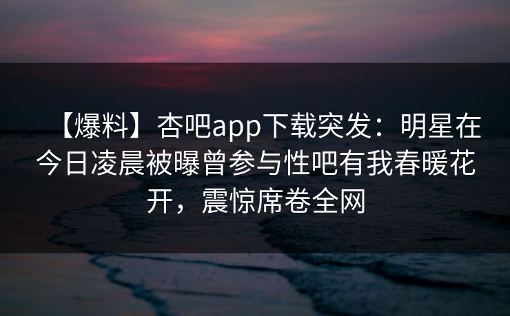 【爆料】杏吧app下载突发：明星在今日凌晨被曝曾参与性吧有我春暖花开，震惊席卷全网