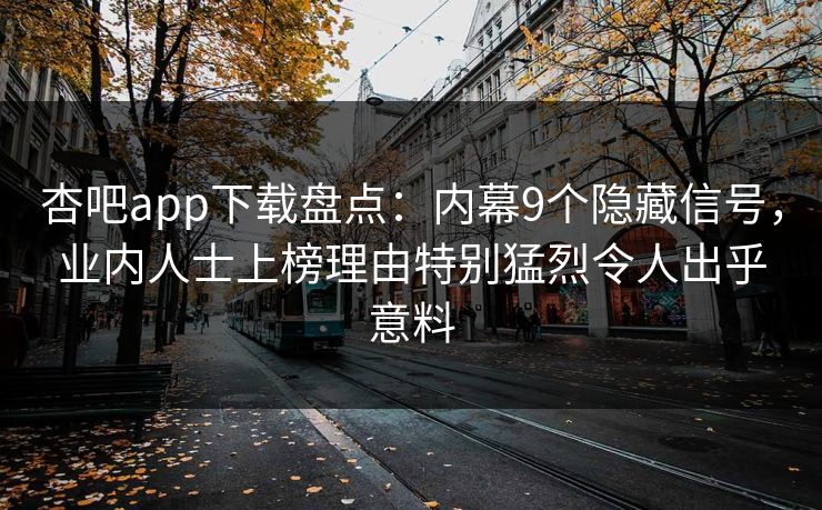 杏吧app下载盘点：内幕9个隐藏信号，业内人士上榜理由特别猛烈令人出乎意料