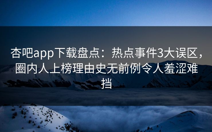 杏吧app下载盘点：热点事件3大误区，圈内人上榜理由史无前例令人羞涩难挡