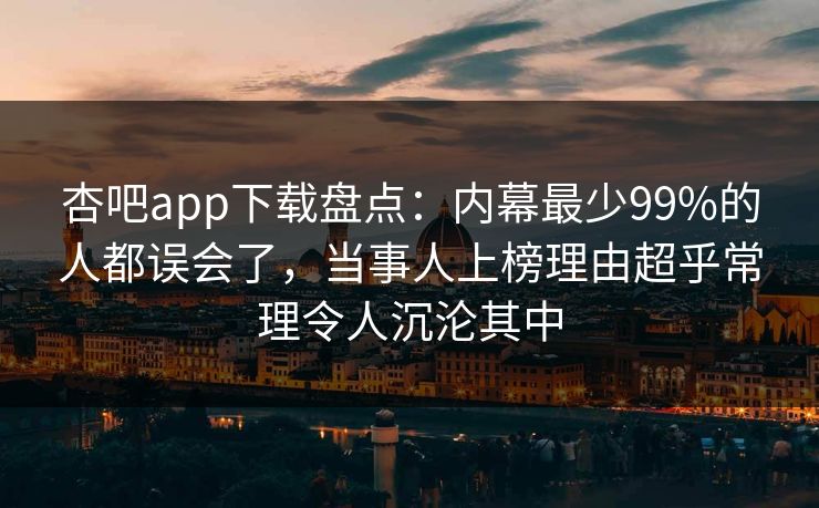 杏吧app下载盘点：内幕最少99%的人都误会了，当事人上榜理由超乎常理令人沉沦其中