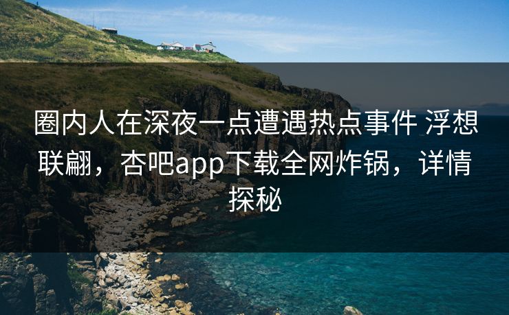 圈内人在深夜一点遭遇热点事件 浮想联翩，杏吧app下载全网炸锅，详情探秘