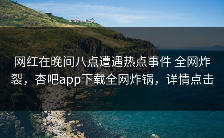 网红在晚间八点遭遇热点事件 全网炸裂，杏吧app下载全网炸锅，详情点击