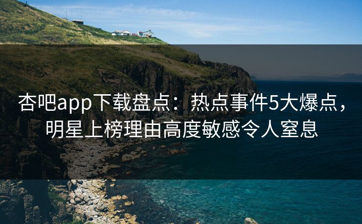 杏吧app下载盘点：热点事件5大爆点，明星上榜理由高度敏感令人窒息