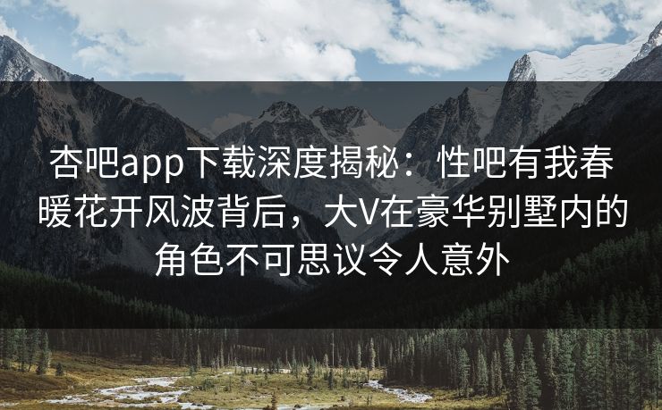 杏吧app下载深度揭秘：性吧有我春暖花开风波背后，大V在豪华别墅内的角色不可思议令人意外