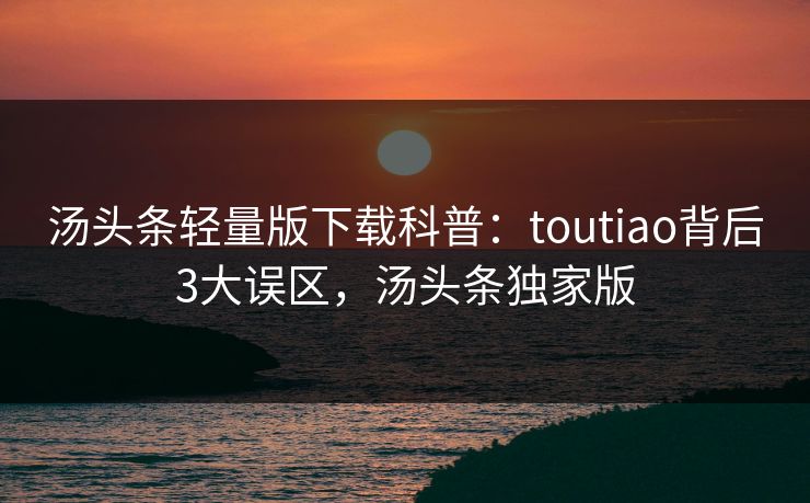 汤头条轻量版下载科普：toutiao背后3大误区，汤头条独家版
