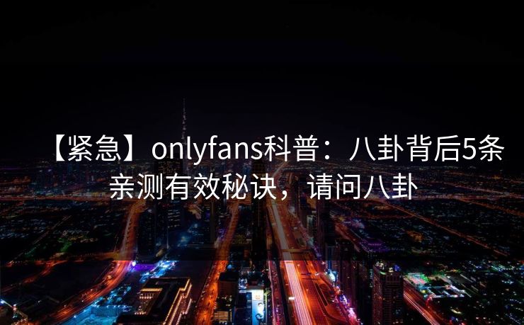 【紧急】onlyfans科普：八卦背后5条亲测有效秘诀，请问八卦