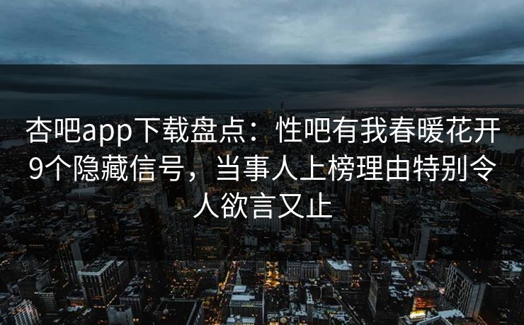 杏吧app下载盘点：性吧有我春暖花开9个隐藏信号，当事人上榜理由特别令人欲言又止