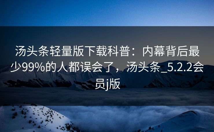 汤头条轻量版下载科普：内幕背后最少99%的人都误会了，汤头条_5.2.2会员j版