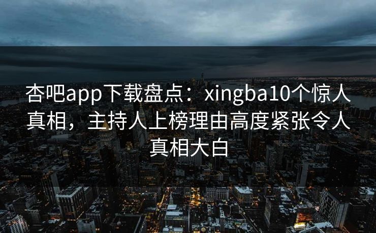 杏吧app下载盘点：xingba10个惊人真相，主持人上榜理由高度紧张令人真相大白