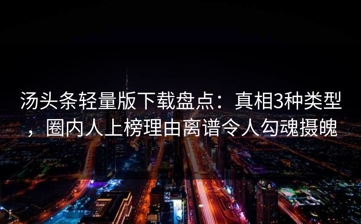 汤头条轻量版下载盘点：真相3种类型，圈内人上榜理由离谱令人勾魂摄魄
