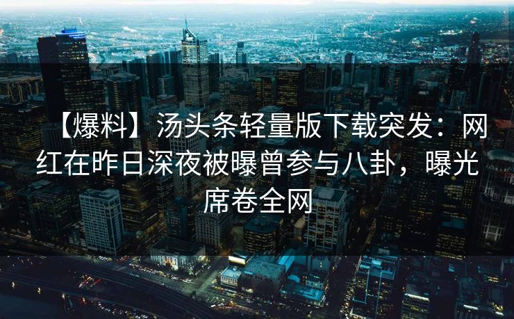 【爆料】汤头条轻量版下载突发：网红在昨日深夜被曝曾参与八卦，曝光席卷全网