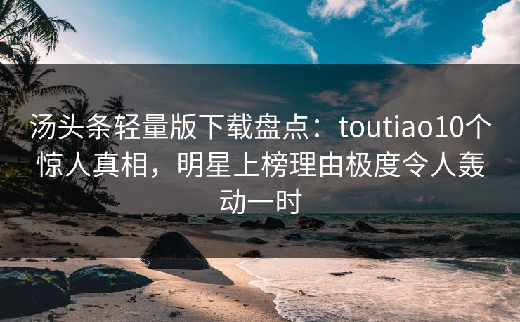 汤头条轻量版下载盘点：toutiao10个惊人真相，明星上榜理由极度令人轰动一时