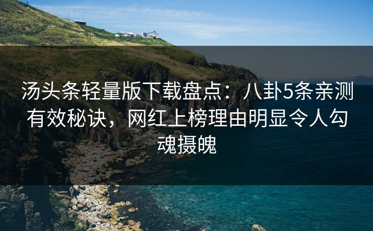 汤头条轻量版下载盘点：八卦5条亲测有效秘诀，网红上榜理由明显令人勾魂摄魄