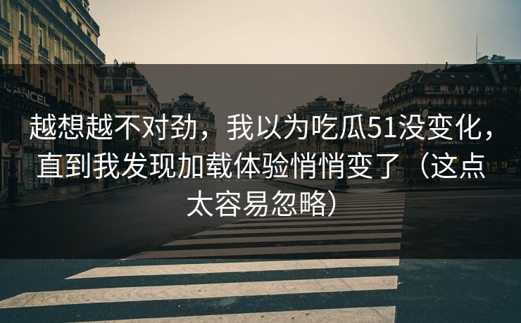 越想越不对劲，我以为吃瓜51没变化，直到我发现加载体验悄悄变了（这点太容易忽略）