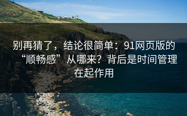 别再猜了，结论很简单：91网页版的“顺畅感”从哪来？背后是时间管理在起作用