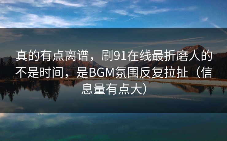 真的有点离谱，刷91在线最折磨人的不是时间，是BGM氛围反复拉扯（信息量有点大）