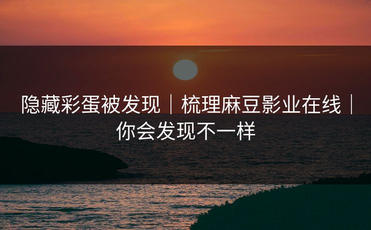 隐藏彩蛋被发现｜梳理麻豆影业在线｜你会发现不一样