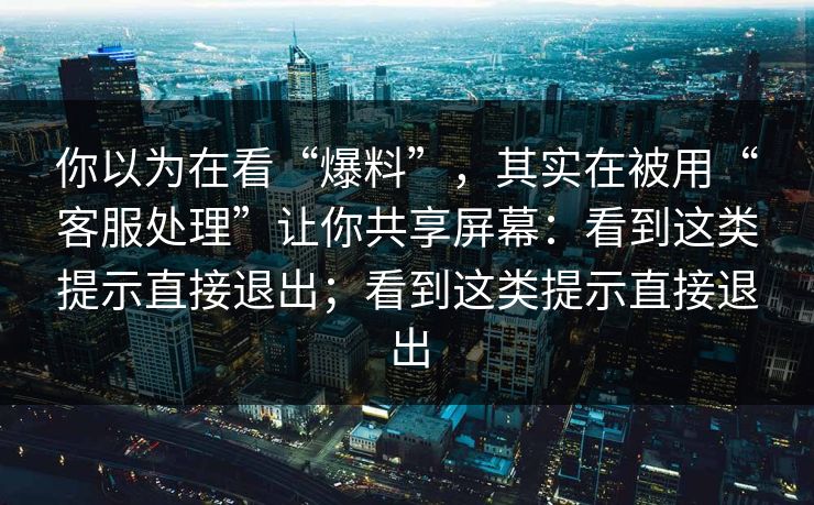 你以为在看“爆料”，其实在被用“客服处理”让你共享屏幕：看到这类提示直接退出；看到这类提示直接退出