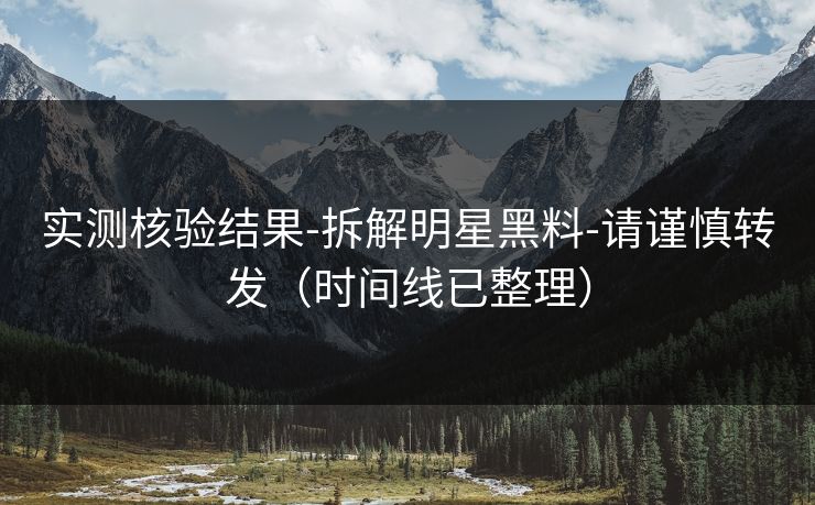 实测核验结果-拆解明星黑料-请谨慎转发（时间线已整理）