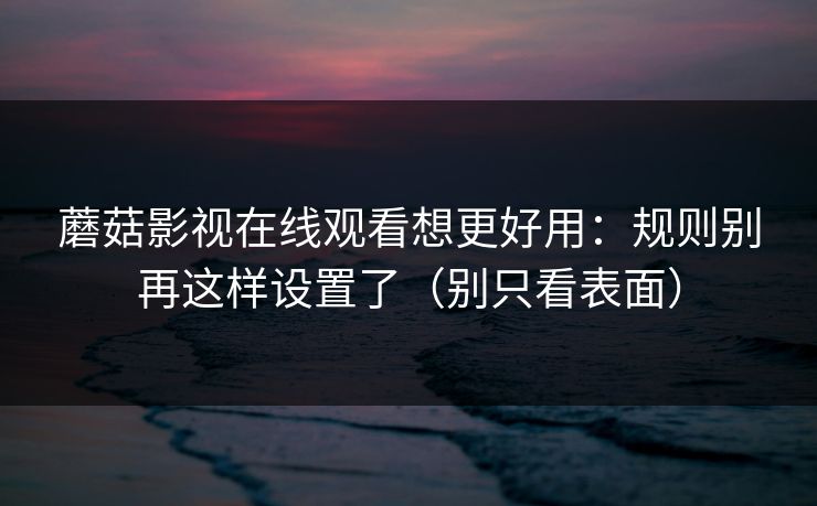 蘑菇影视在线观看想更好用：规则别再这样设置了（别只看表面）