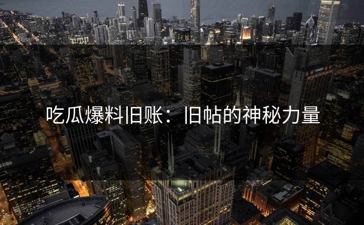 吃瓜爆料旧账：旧帖的神秘力量