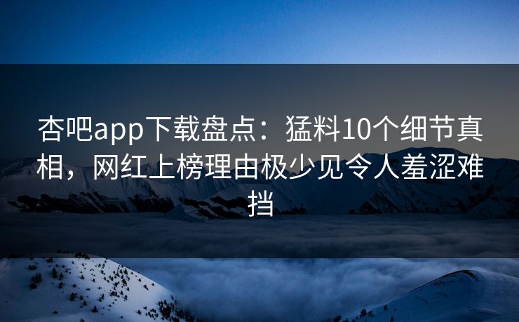 杏吧app下载盘点：猛料10个细节真相，网红上榜理由极少见令人羞涩难挡
