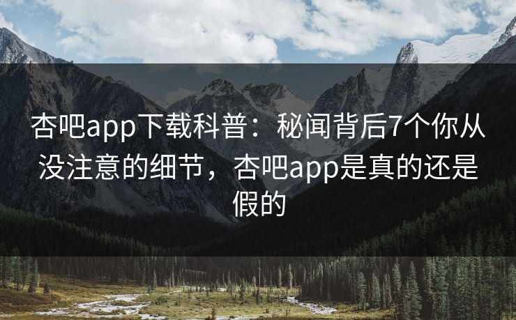 杏吧app下载科普：秘闻背后7个你从没注意的细节，杏吧app是真的还是假的