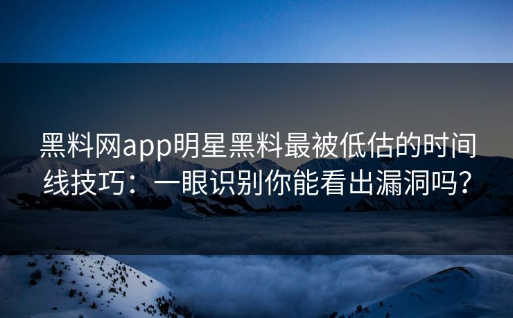 黑料网app明星黑料最被低估的时间线技巧：一眼识别你能看出漏洞吗？