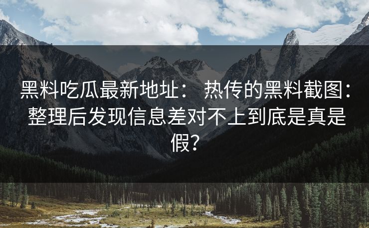 黑料吃瓜最新地址： 热传的黑料截图： 整理后发现信息差对不上到底是真是假？