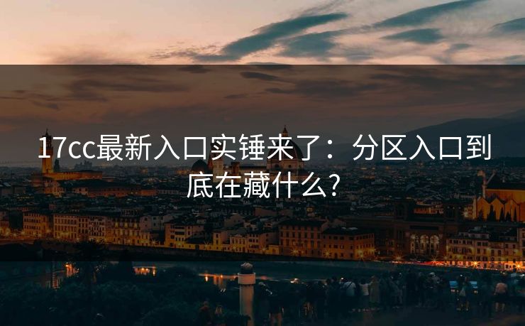 17cc最新入口实锤来了：分区入口到底在藏什么?